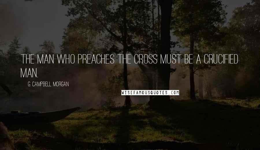 G. Campbell Morgan Quotes: The man who preaches the cross must be a crucified man.