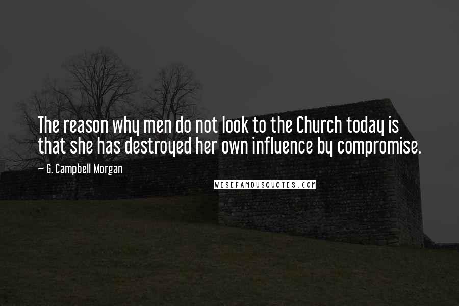 G. Campbell Morgan Quotes: The reason why men do not look to the Church today is that she has destroyed her own influence by compromise.