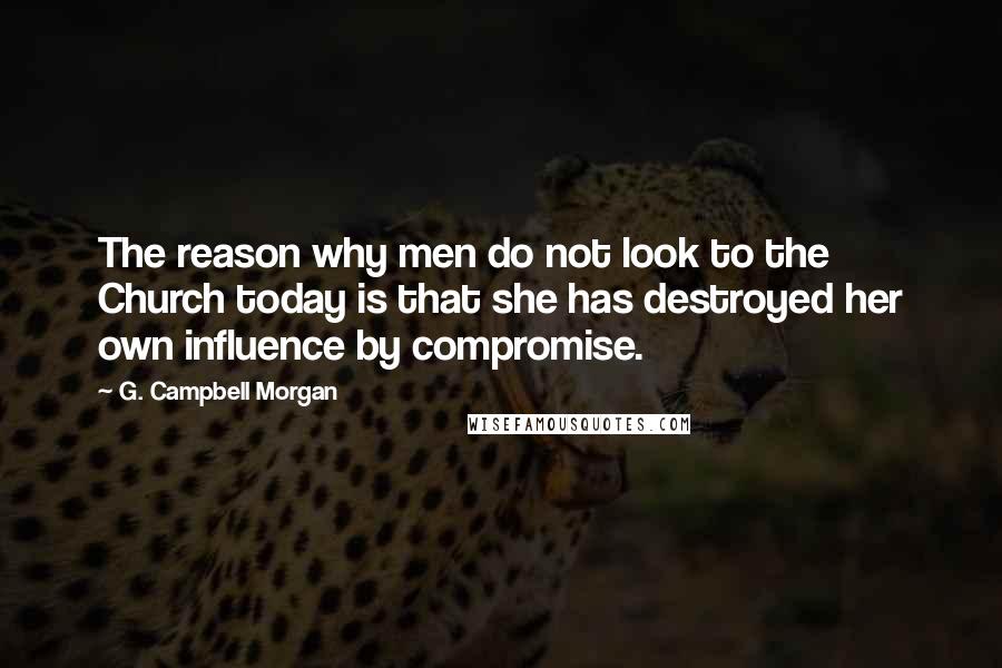G. Campbell Morgan Quotes: The reason why men do not look to the Church today is that she has destroyed her own influence by compromise.