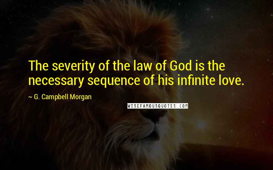 G. Campbell Morgan Quotes: The severity of the law of God is the necessary sequence of his infinite love.