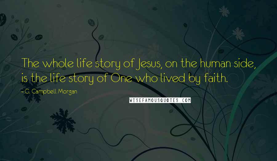 G. Campbell Morgan Quotes: The whole life story of Jesus, on the human side, is the life story of One who lived by faith.