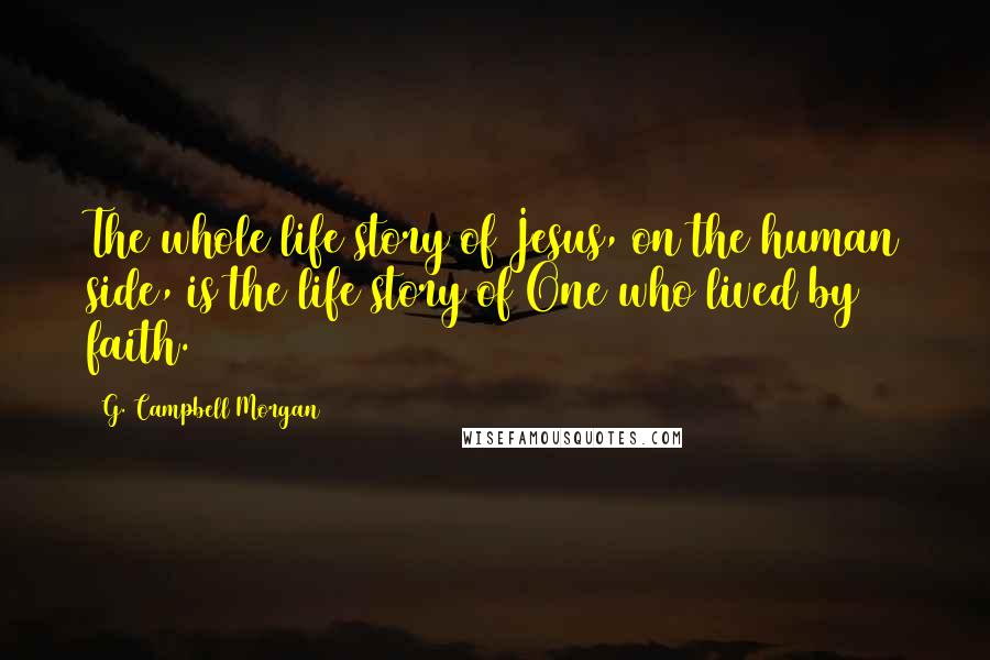 G. Campbell Morgan Quotes: The whole life story of Jesus, on the human side, is the life story of One who lived by faith.