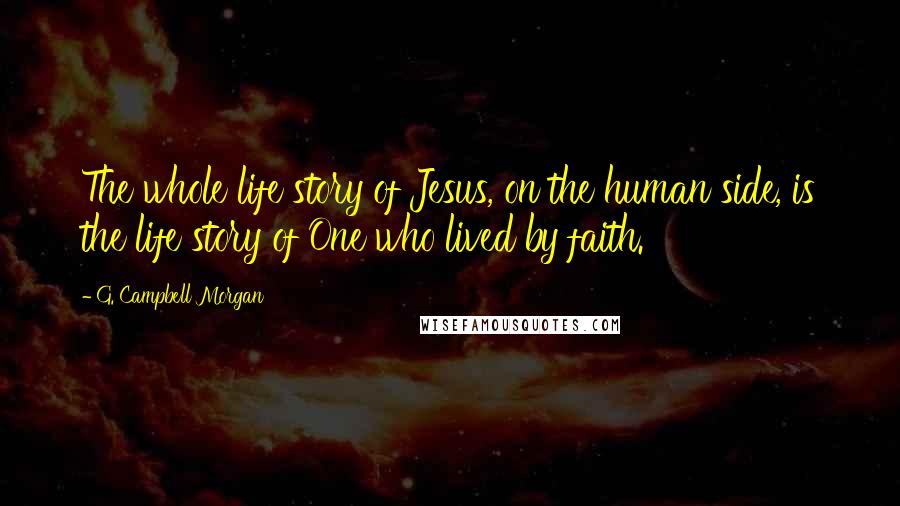 G. Campbell Morgan Quotes: The whole life story of Jesus, on the human side, is the life story of One who lived by faith.