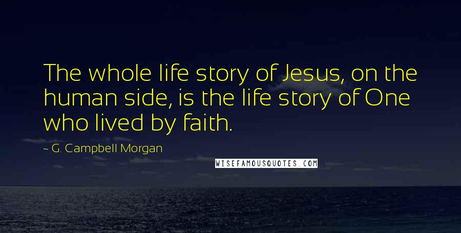 G. Campbell Morgan Quotes: The whole life story of Jesus, on the human side, is the life story of One who lived by faith.