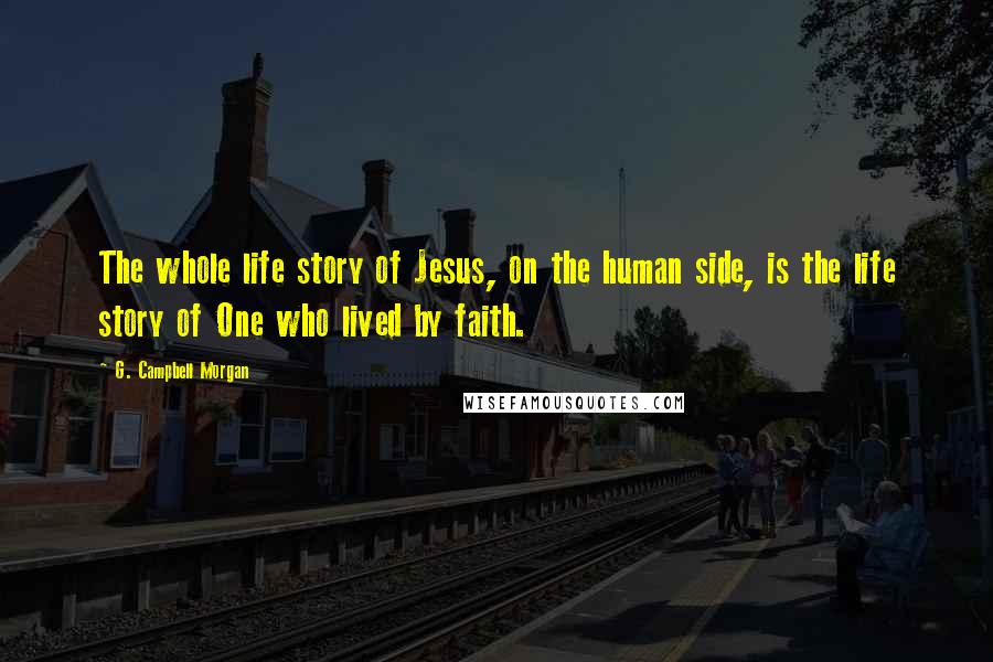 G. Campbell Morgan Quotes: The whole life story of Jesus, on the human side, is the life story of One who lived by faith.