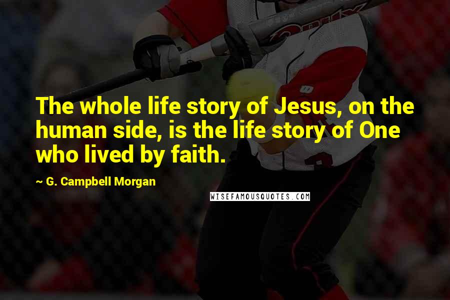 G. Campbell Morgan Quotes: The whole life story of Jesus, on the human side, is the life story of One who lived by faith.