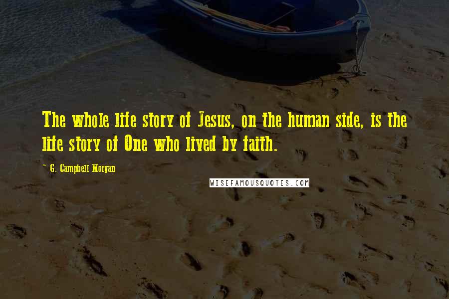 G. Campbell Morgan Quotes: The whole life story of Jesus, on the human side, is the life story of One who lived by faith.