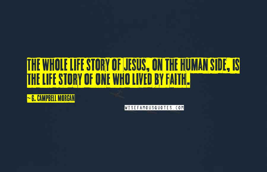 G. Campbell Morgan Quotes: The whole life story of Jesus, on the human side, is the life story of One who lived by faith.