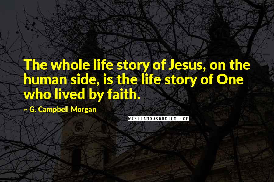 G. Campbell Morgan Quotes: The whole life story of Jesus, on the human side, is the life story of One who lived by faith.