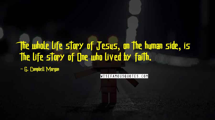 G. Campbell Morgan Quotes: The whole life story of Jesus, on the human side, is the life story of One who lived by faith.