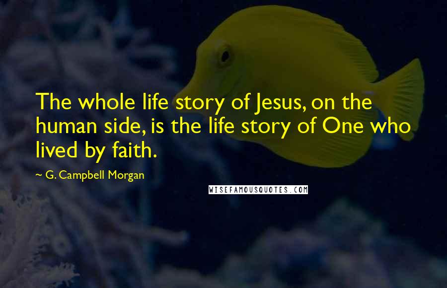 G. Campbell Morgan Quotes: The whole life story of Jesus, on the human side, is the life story of One who lived by faith.