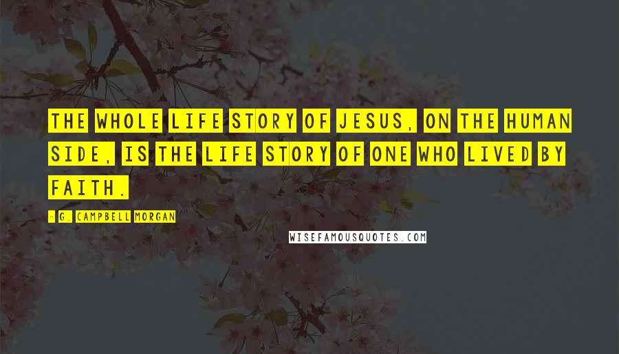 G. Campbell Morgan Quotes: The whole life story of Jesus, on the human side, is the life story of One who lived by faith.