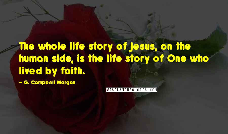 G. Campbell Morgan Quotes: The whole life story of Jesus, on the human side, is the life story of One who lived by faith.