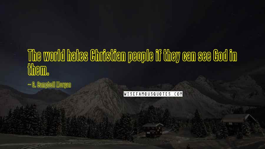 G. Campbell Morgan Quotes: The world hates Christian people if they can see God in them.