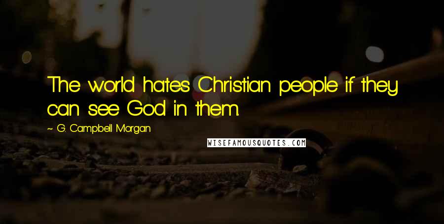 G. Campbell Morgan Quotes: The world hates Christian people if they can see God in them.