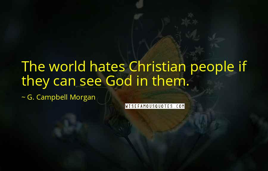 G. Campbell Morgan Quotes: The world hates Christian people if they can see God in them.