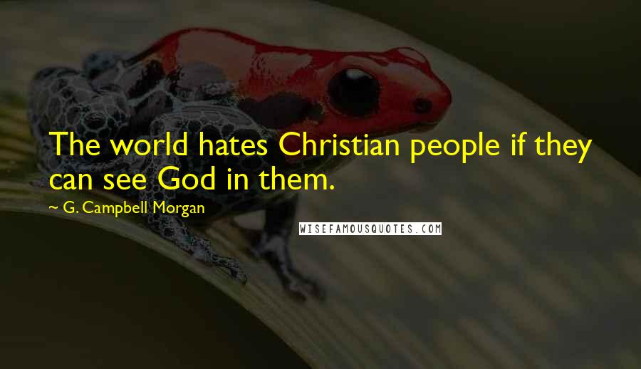 G. Campbell Morgan Quotes: The world hates Christian people if they can see God in them.