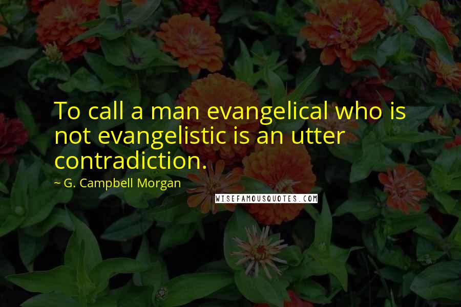 G. Campbell Morgan Quotes: To call a man evangelical who is not evangelistic is an utter contradiction.