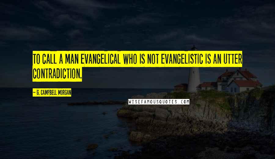 G. Campbell Morgan Quotes: To call a man evangelical who is not evangelistic is an utter contradiction.