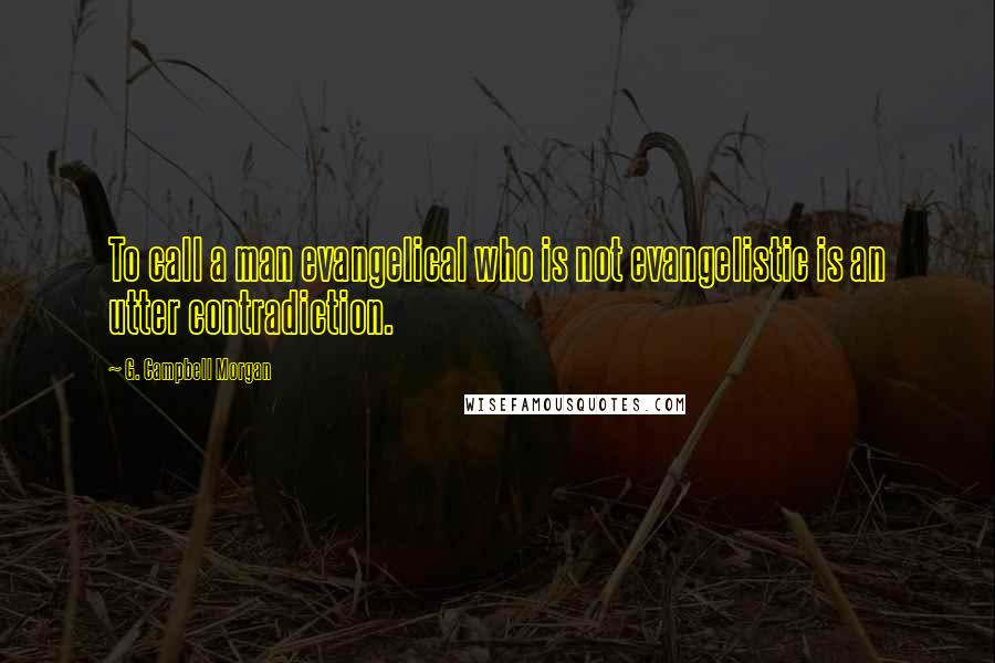 G. Campbell Morgan Quotes: To call a man evangelical who is not evangelistic is an utter contradiction.