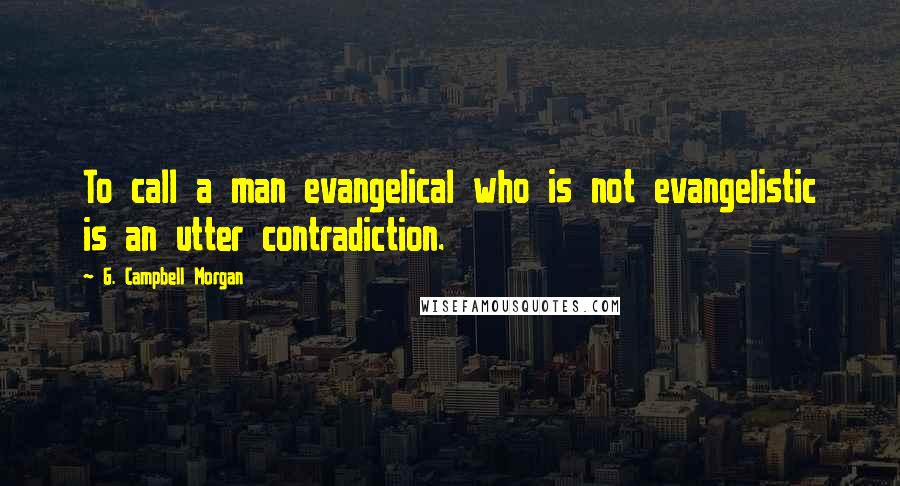 G. Campbell Morgan Quotes: To call a man evangelical who is not evangelistic is an utter contradiction.