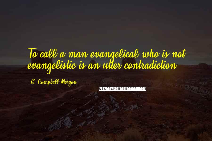 G. Campbell Morgan Quotes: To call a man evangelical who is not evangelistic is an utter contradiction.