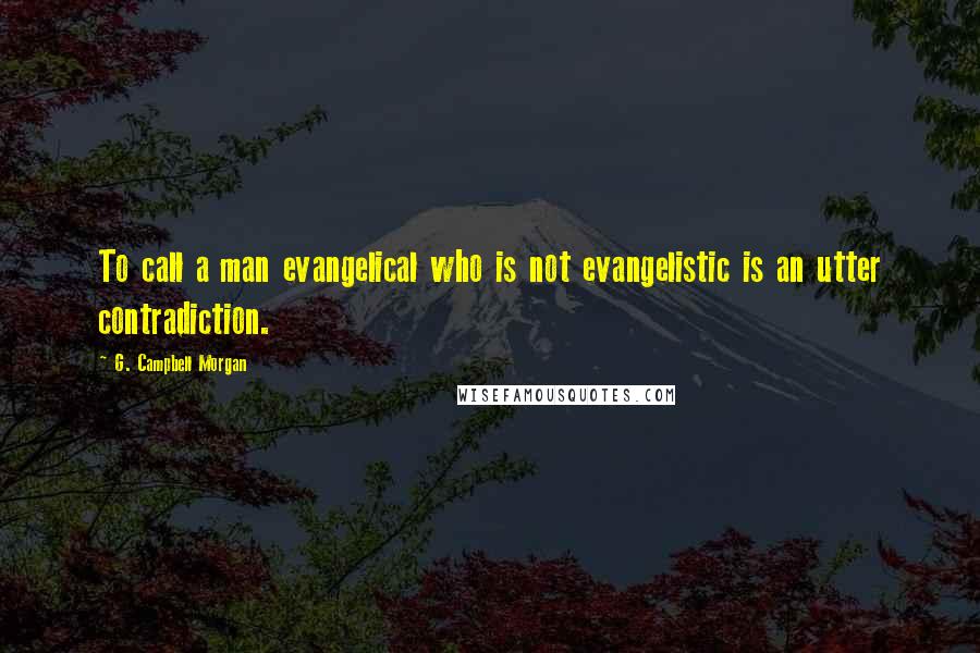 G. Campbell Morgan Quotes: To call a man evangelical who is not evangelistic is an utter contradiction.