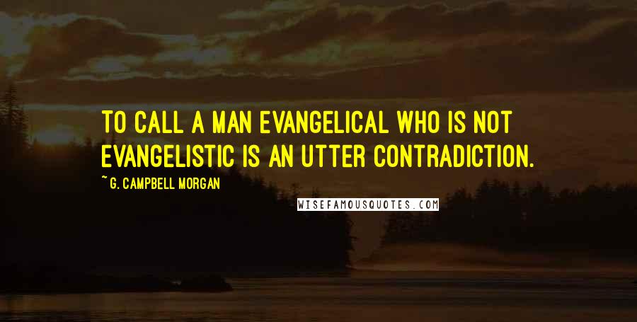 G. Campbell Morgan Quotes: To call a man evangelical who is not evangelistic is an utter contradiction.