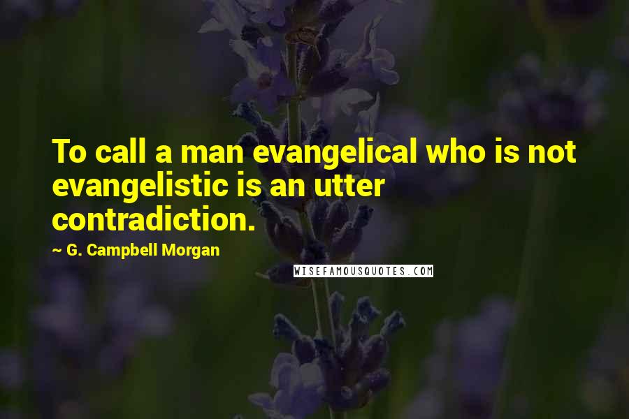 G. Campbell Morgan Quotes: To call a man evangelical who is not evangelistic is an utter contradiction.