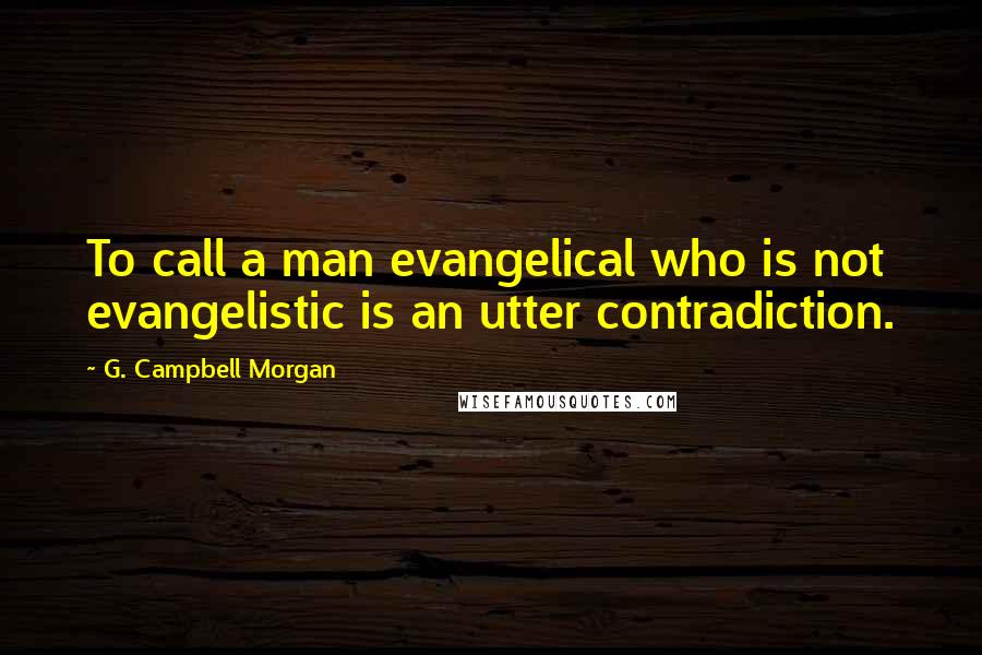 G. Campbell Morgan Quotes: To call a man evangelical who is not evangelistic is an utter contradiction.