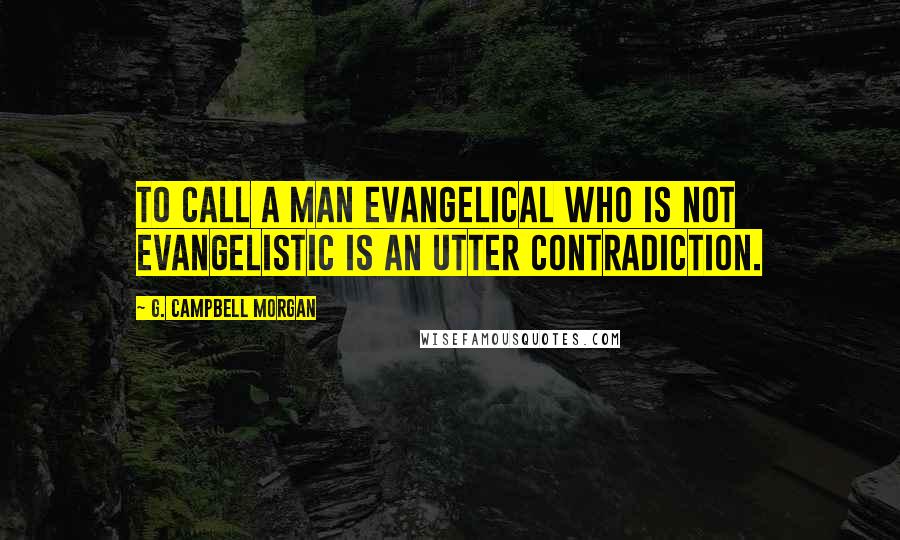 G. Campbell Morgan Quotes: To call a man evangelical who is not evangelistic is an utter contradiction.