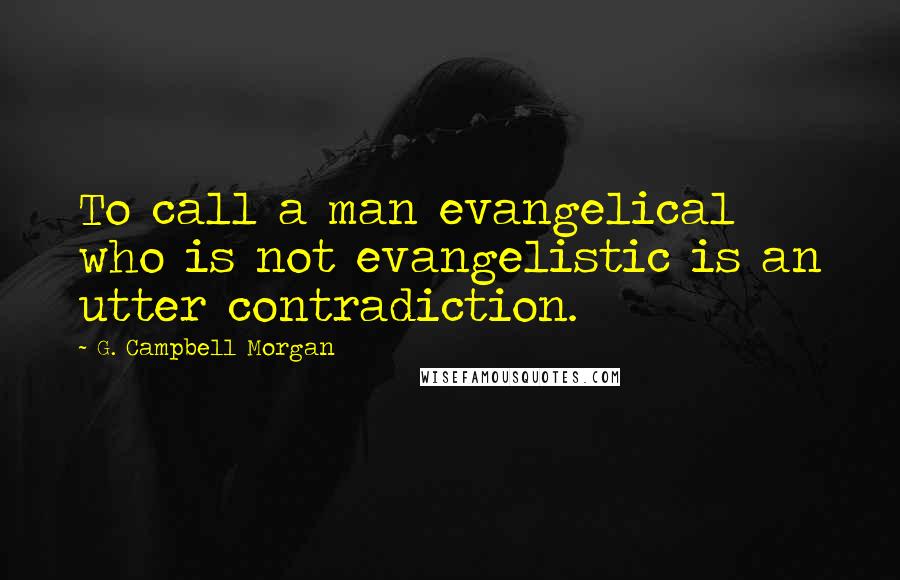 G. Campbell Morgan Quotes: To call a man evangelical who is not evangelistic is an utter contradiction.