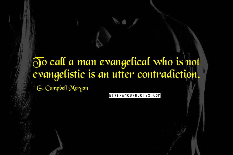 G. Campbell Morgan Quotes: To call a man evangelical who is not evangelistic is an utter contradiction.