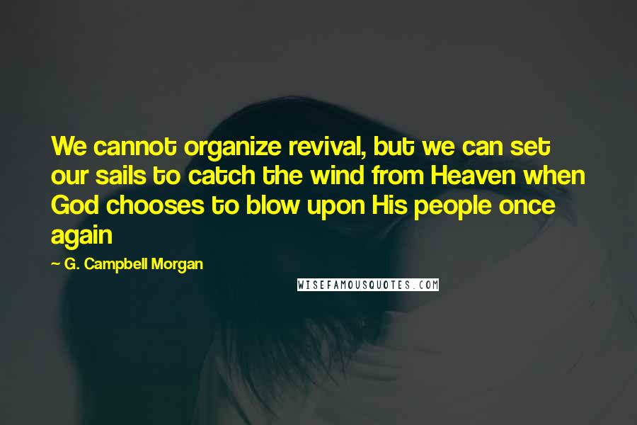 G. Campbell Morgan Quotes: We cannot organize revival, but we can set our sails to catch the wind from Heaven when God chooses to blow upon His people once again