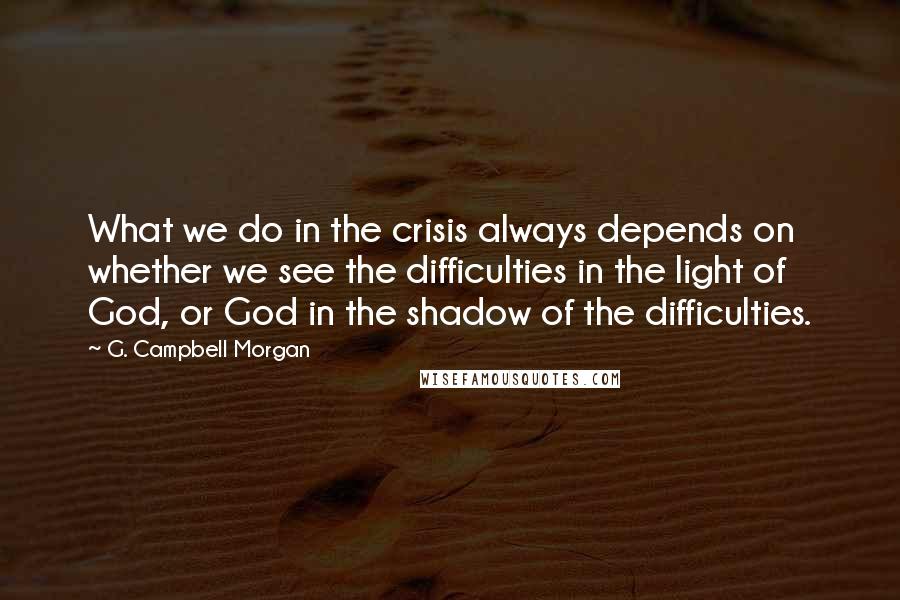 G. Campbell Morgan Quotes: What we do in the crisis always depends on whether we see the difficulties in the light of God, or God in the shadow of the difficulties.