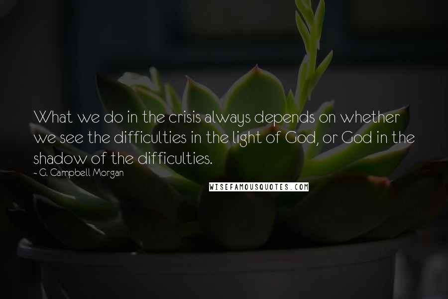 G. Campbell Morgan Quotes: What we do in the crisis always depends on whether we see the difficulties in the light of God, or God in the shadow of the difficulties.