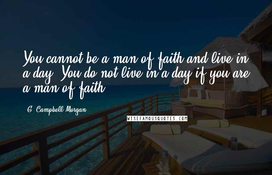 G. Campbell Morgan Quotes: You cannot be a man of faith and live in a day. You do not live in a day if you are a man of faith.