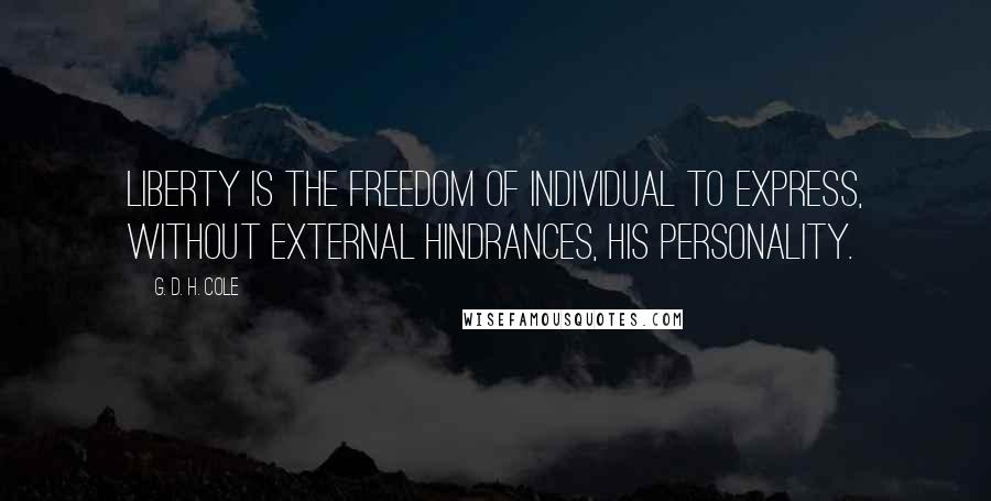 G. D. H. Cole Quotes: Liberty is the freedom of individual to express, without external hindrances, his personality.