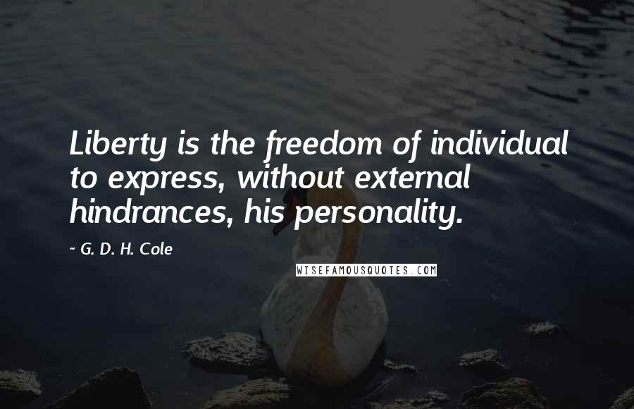 G. D. H. Cole Quotes: Liberty is the freedom of individual to express, without external hindrances, his personality.