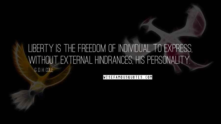 G. D. H. Cole Quotes: Liberty is the freedom of individual to express, without external hindrances, his personality.