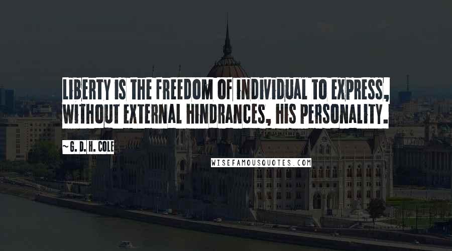 G. D. H. Cole Quotes: Liberty is the freedom of individual to express, without external hindrances, his personality.