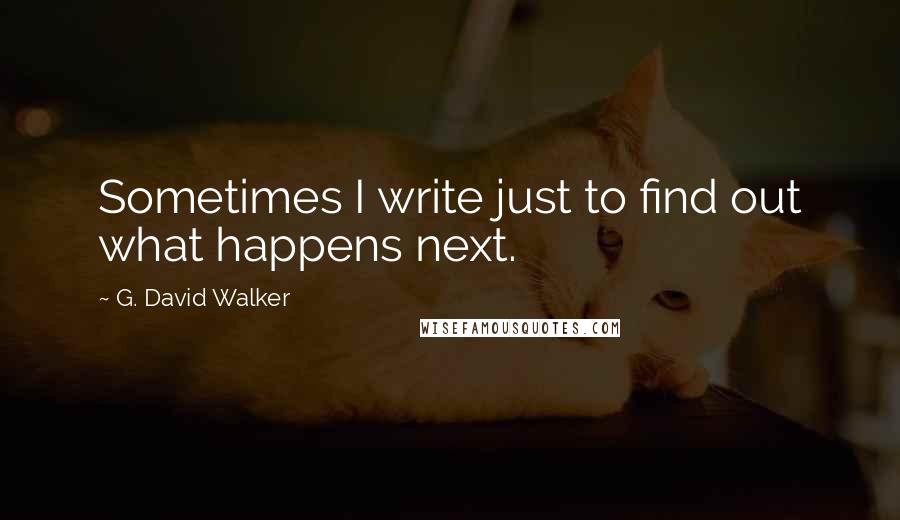 G. David Walker Quotes: Sometimes I write just to find out what happens next.