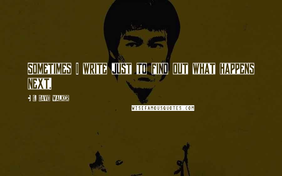 G. David Walker Quotes: Sometimes I write just to find out what happens next.