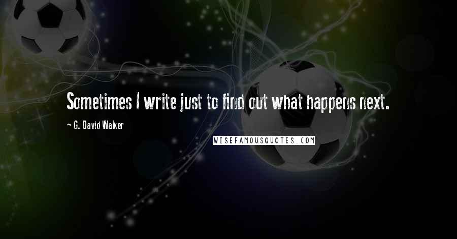 G. David Walker Quotes: Sometimes I write just to find out what happens next.