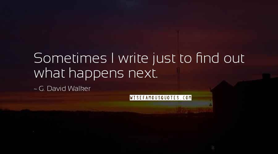 G. David Walker Quotes: Sometimes I write just to find out what happens next.