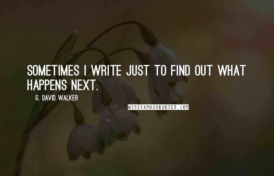 G. David Walker Quotes: Sometimes I write just to find out what happens next.