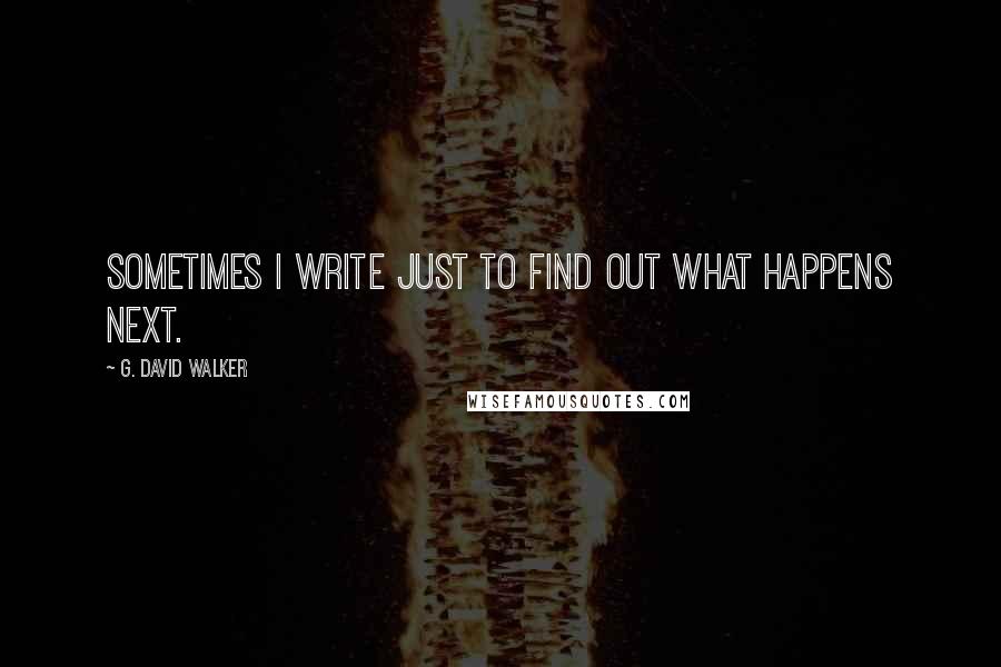 G. David Walker Quotes: Sometimes I write just to find out what happens next.