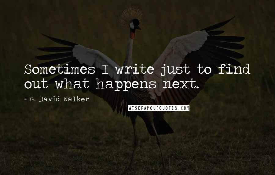 G. David Walker Quotes: Sometimes I write just to find out what happens next.