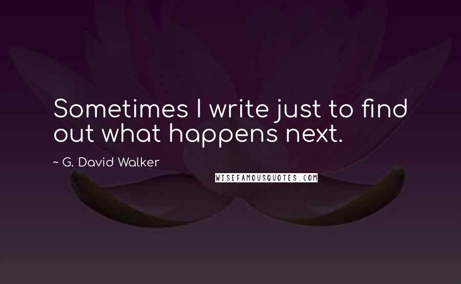 G. David Walker Quotes: Sometimes I write just to find out what happens next.
