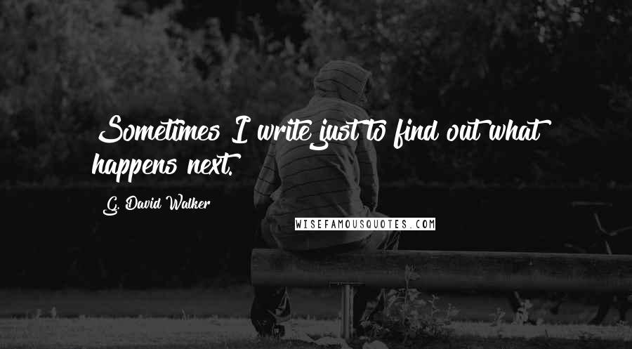 G. David Walker Quotes: Sometimes I write just to find out what happens next.
